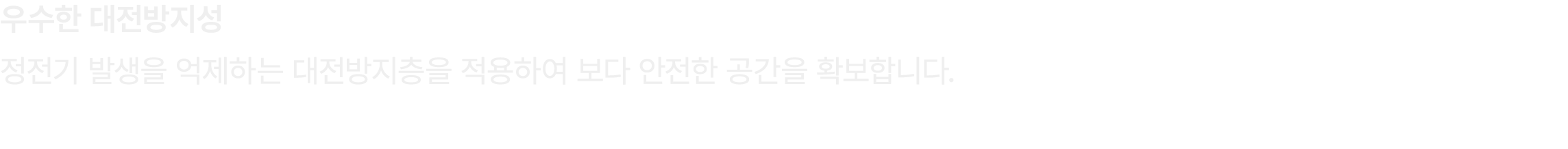 우수한 대전방지성 정전기 발생을 억제하는 대전방지층을 적용하여 보다 안전한 공간을 확보합니다.