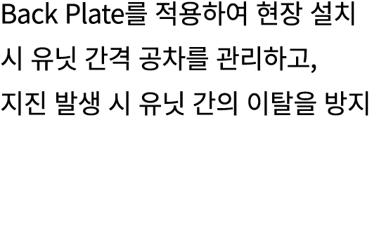 Back Plate를 적용하여 현장 설치 시 유닛 간격 공차를 관리하고, 지진 발생 시 유닛 간의 이탈을 방지