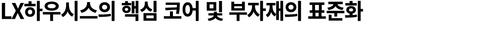 LX하우시스의 핵심 코어 및 부자재의 표준화