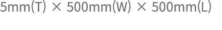 5mm(T) × 500mm(W) × 500mm(L)
