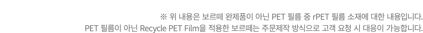 ※ 위 내용은 보르떼 완제품이 아닌 PET 필름 중 rPET 필름 소재에 대한 내용입니다. PET 필름이 아닌 Recycle PET Film을 적용한 보르떼는 주문제작 방식으로 고객 요청 시 대응이 가능합니다.