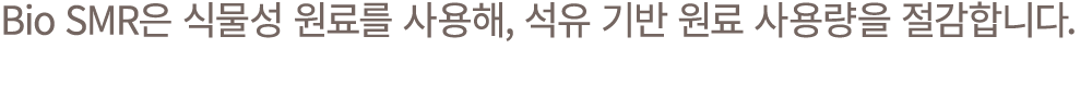 Bio SMR은 식물성 원료를 사용해, 석유 기반 원료 사용량을 절감합니다.