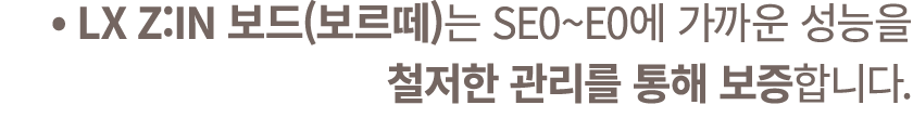 • LX Z:IN 보드(보르떼)는 SE0~E0에 가까운 성능을 철저한 관리를 통해 보증합니다.
