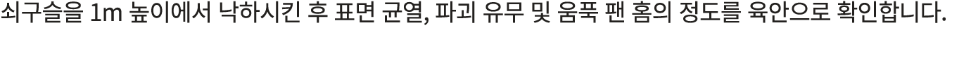 쇠구슬을 1m 높이에서 낙하시킨 후 표면 균열, 파괴 유무 및 움푹 팬 홈의 정도를 육안으로 확인합니다.
