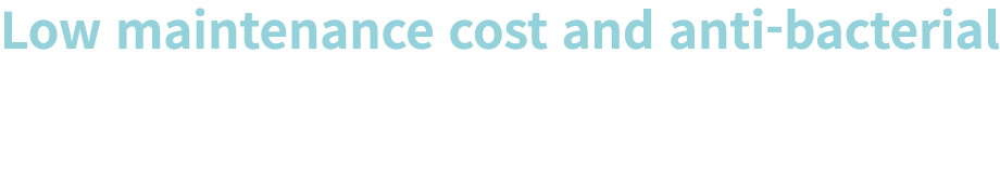Low maintenance cost and anti bacterial Superior resistance to outer contaminants and bacteria