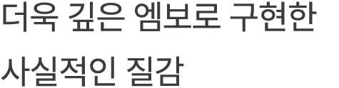 더욱 깊은 엠보로 구현한 사실적인 질감