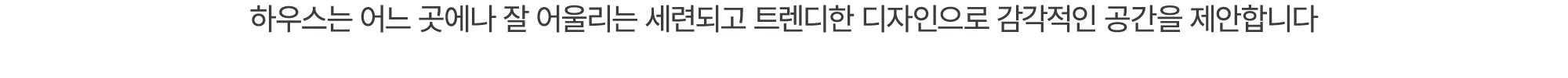 하우스는 어느 곳에나 잘 어울리는 세련되고 트렌디한 디자인으로 감각적인 공간을 제안합니다