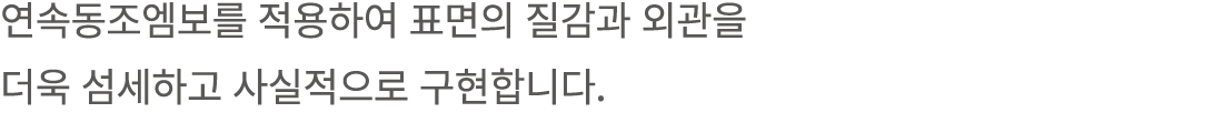 연속동조엠보를 적용하여 표면의 질감과 외관을 더욱 섬세하고 사실적으로 구현합니다.