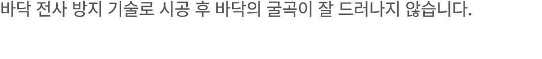 바닥 전사 방지 기술로 시공 후 바닥의 굴곡이 잘 드러나지 않습니다.
