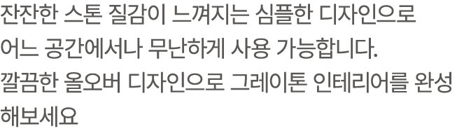 잔잔한 스톤 질감이 느껴지는 심플한 디자인으로 어느 공간에서나 무난하게 사용 가능합니다. 깔끔한 올오버 디자인으로 그레이톤 인테리어를 완성해보세요
