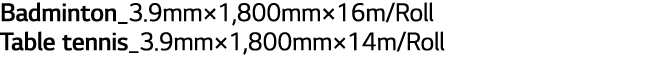 Badminton_3.9mm×1,800mm×16m/Roll Table tennis_3.9mm×1,800mm×14m/Roll