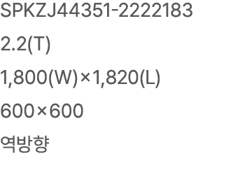 SPKZJ44351 2222183 2.2(T) 1,800(W)×1,820(L) 600×600 역방향
