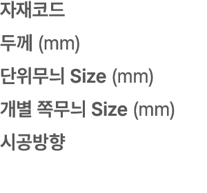 자재코드 두께 (mm) 단위무늬 Size (mm) 개별 쪽무늬 Size (mm) 시공방향
