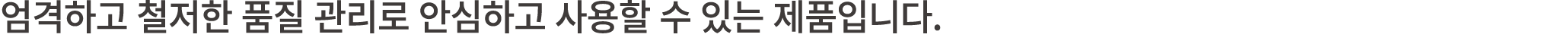 엄격하고 철저한 품질 관리로 안심하고 사용할 수 있는 제품입니다.