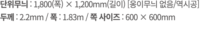 단위무늬 : 1,800(폭) × 1,200mm(길이) [옹이무늬 없음/역시공] 두께 : 2.2mm / 폭 : 1.83m / 쪽 사이즈 : 600 × 600mm
