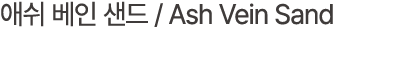애쉬 베인 샌드 / Ash Vein Sand