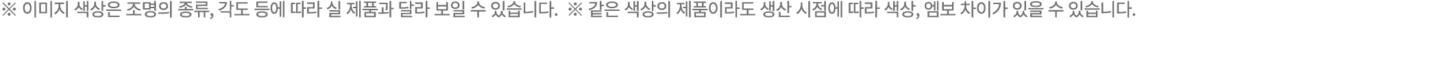 ※ 이미지 색상은 조명의 종류, 각도 등에 따라 실 제품과 달라 보일 수 있습니다. ※ 같은 색상의 제품이라도 생산 시점에 따라 색상, 엠보 차이가 있을 수 있습니다.