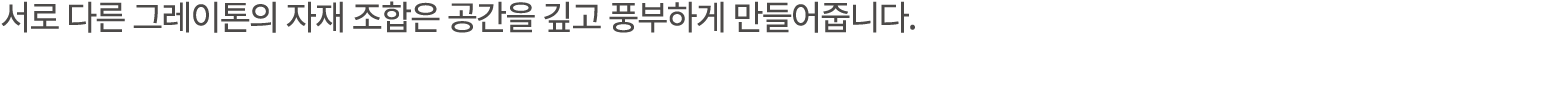 서로 다른 그레이톤의 자재 조합은 공간을 깊고 풍부하게 만들어줍니다. 