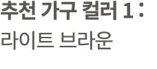 추천 가구 컬러 1 : 라이트 브라운